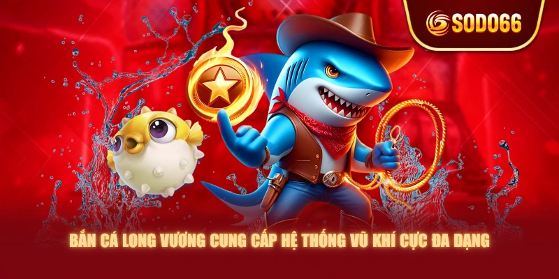 Bắn Cá Long Vương cung cấp hệ thống vũ khí cực đa dạng