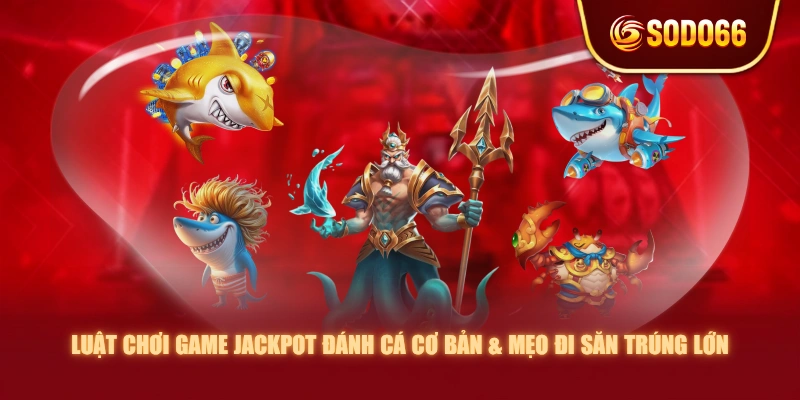 Luật Chơi Game Jackpot Đánh Cá Cơ Bản & Mẹo Đi Săn Trúng Lớn